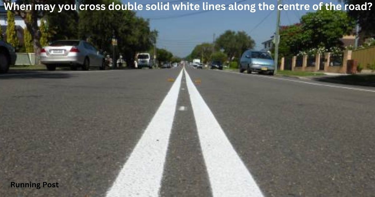 When may you cross double solid white lines along the centre of the road