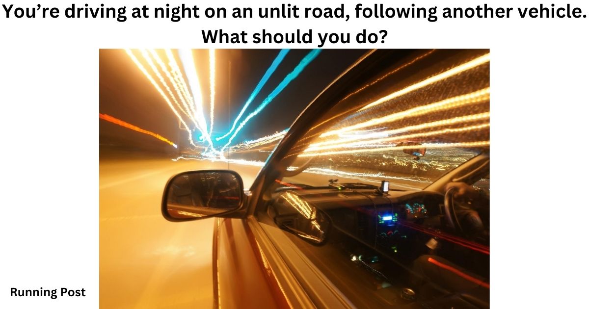 You’re driving at night on an unlit road, following another vehicle. What should you do