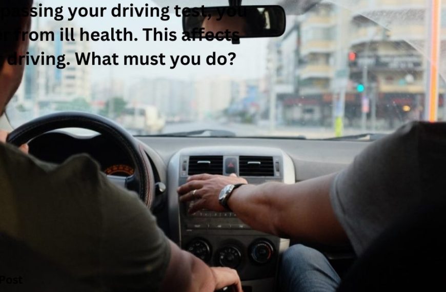 After passing your driving test, you suffer from ill health. This affects your driving. What must you do