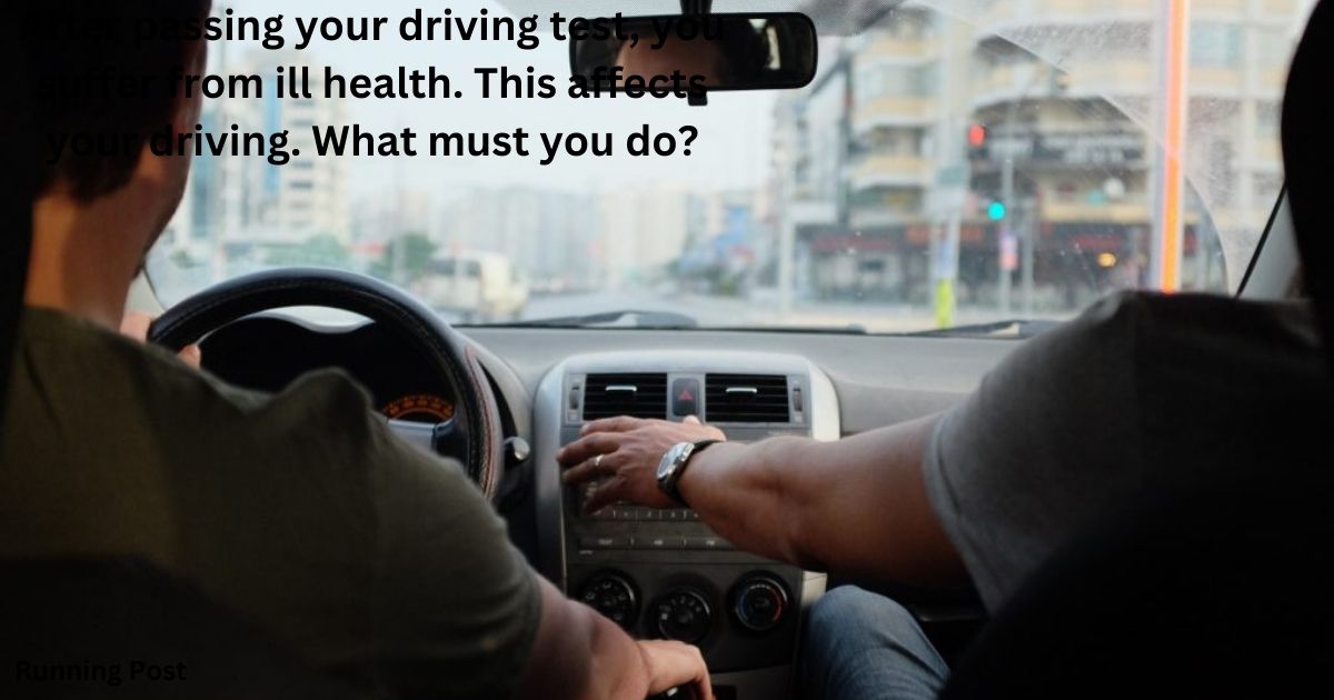 After passing your driving test, you suffer from ill health. This affects your driving. What must you do